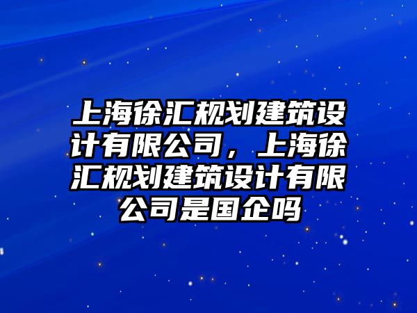 上海徐匯規(guī)劃建筑設(shè)計(jì)有限公司，上海徐匯規(guī)劃建筑設(shè)計(jì)有限公司是國(guó)企嗎