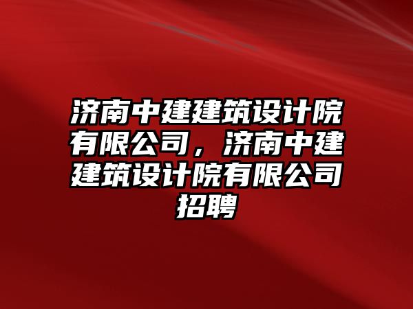 濟南中建建筑設計院有限公司，濟南中建建筑設計院有限公司招聘