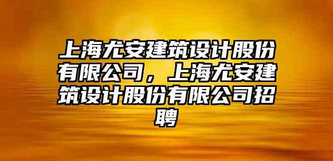 上海尤安建筑設計股份有限公司，上海尤安建筑設計股份有限公司招聘