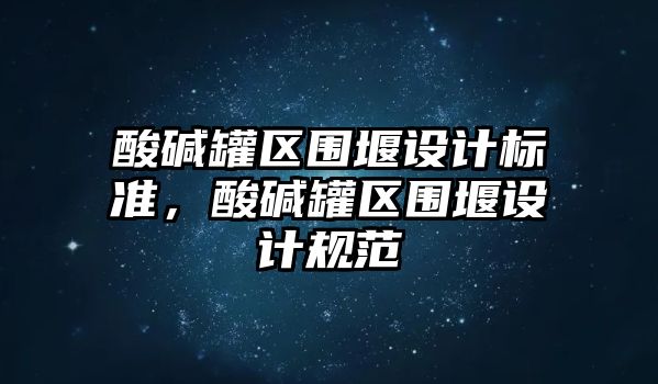 酸堿罐區(qū)圍堰設(shè)計(jì)標(biāo)準(zhǔn)，酸堿罐區(qū)圍堰設(shè)計(jì)規(guī)范