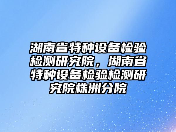 湖南省特種設備檢驗檢測研究院，湖南省特種設備檢驗檢測研究院株洲分院