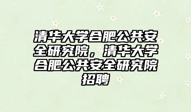 清華大學合肥公共安全研究院，清華大學合肥公共安全研究院招聘