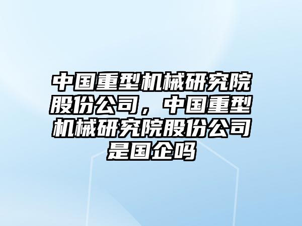 中國重型機械研究院股份公司，中國重型機械研究院股份公司是國企嗎