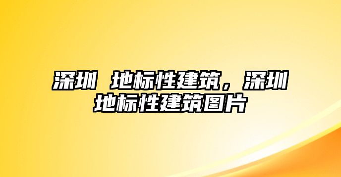 深圳 地標(biāo)性建筑，深圳地標(biāo)性建筑圖片