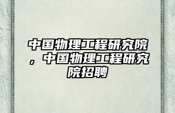 中國物理工程研究院，中國物理工程研究院招聘