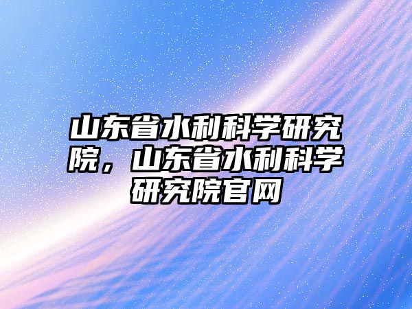 山東省水利科學研究院，山東省水利科學研究院官網