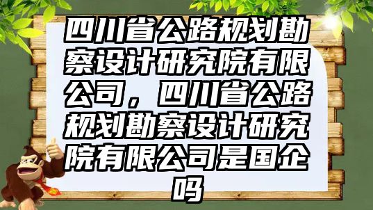 四川省公路規劃勘察設計研究院有限公司，四川省公路規劃勘察設計研究院有限公司是國企嗎