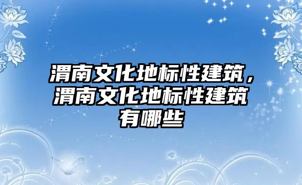 渭南文化地標(biāo)性建筑，渭南文化地標(biāo)性建筑有哪些