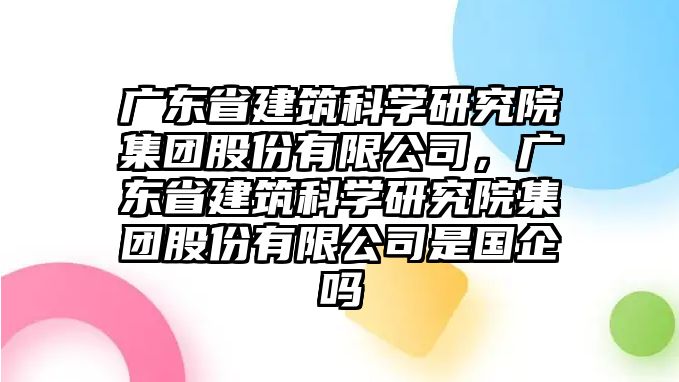 廣東省建筑科學研究院集團股份有限公司，廣東省建筑科學研究院集團股份有限公司是國企嗎