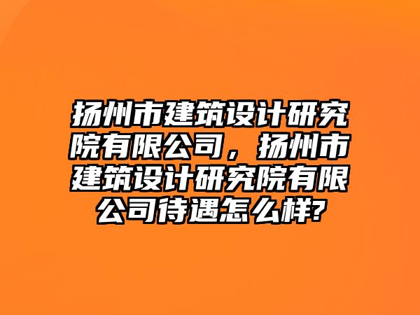 揚州市建筑設計研究院有限公司，揚州市建筑設計研究院有限公司待遇怎么樣?