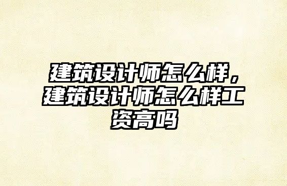 建筑設計師怎么樣，建筑設計師怎么樣工資高嗎