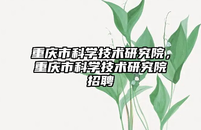 重慶市科學技術研究院，重慶市科學技術研究院招聘