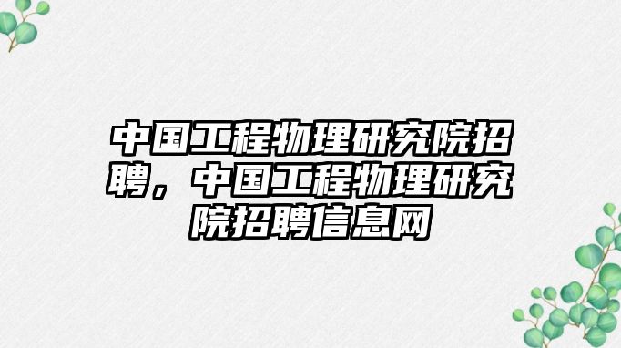 中國(guó)工程物理研究院招聘，中國(guó)工程物理研究院招聘信息網(wǎng)