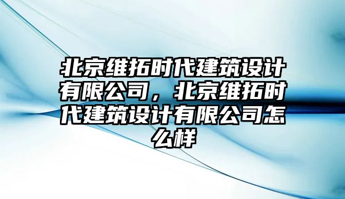 北京維拓時(shí)代建筑設(shè)計(jì)有限公司，北京維拓時(shí)代建筑設(shè)計(jì)有限公司怎么樣