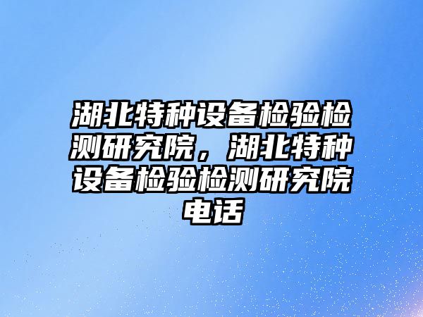 湖北特種設備檢驗檢測研究院，湖北特種設備檢驗檢測研究院電話