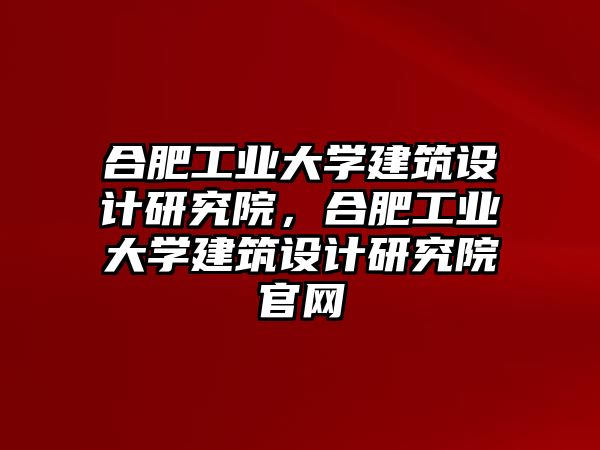 合肥工業大學建筑設計研究院，合肥工業大學建筑設計研究院官網