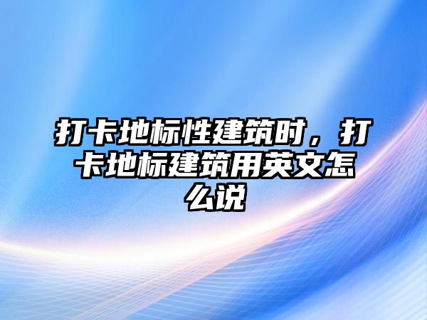 打卡地標性建筑時，打卡地標建筑用英文怎么說