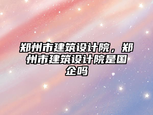 鄭州市建筑設計院，鄭州市建筑設計院是國企嗎