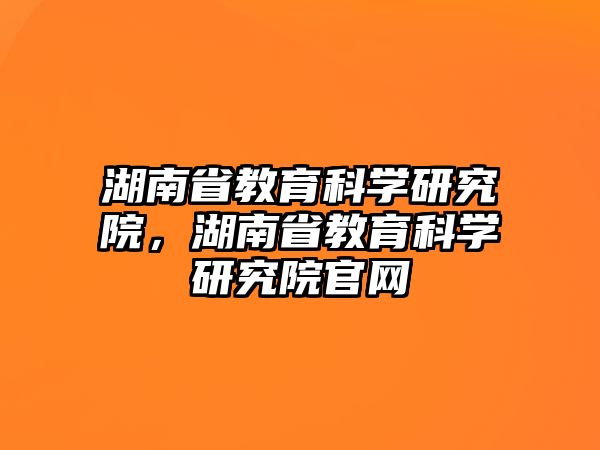 湖南省教育科學研究院，湖南省教育科學研究院官網