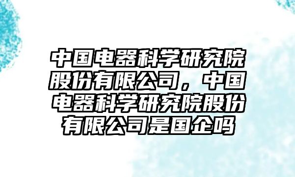 中國電器科學研究院股份有限公司，中國電器科學研究院股份有限公司是國企嗎