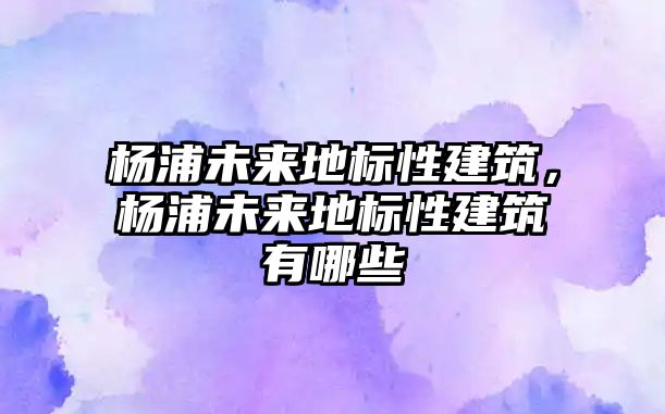 楊浦未來地標性建筑，楊浦未來地標性建筑有哪些