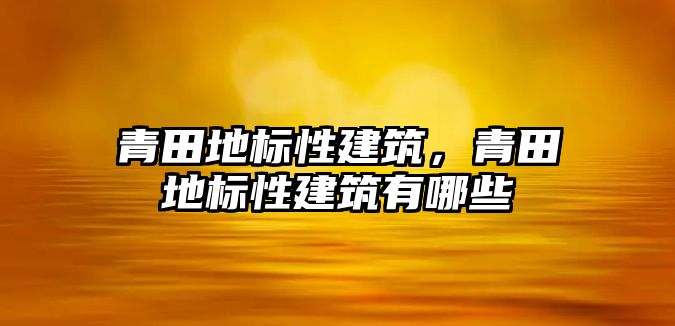 青田地標性建筑，青田地標性建筑有哪些