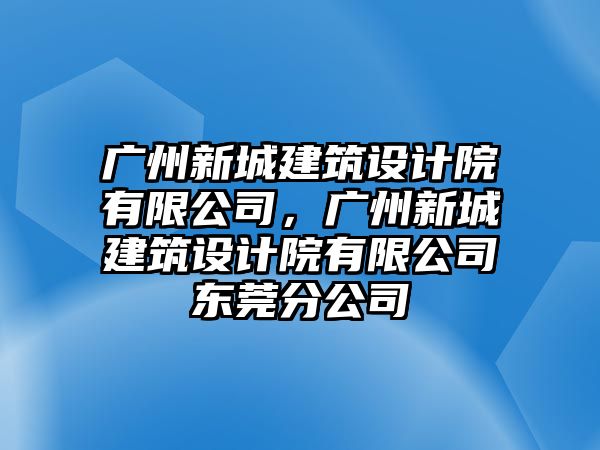 廣州新城建筑設計院有限公司，廣州新城建筑設計院有限公司東莞分公司