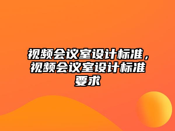 視頻會議室設(shè)計(jì)標(biāo)準(zhǔn)，視頻會議室設(shè)計(jì)標(biāo)準(zhǔn)要求