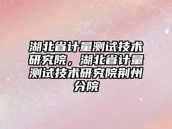 湖北省計量測試技術研究院，湖北省計量測試技術研究院荊州分院