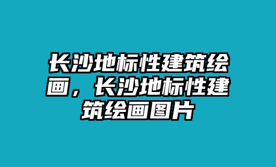 長沙地標性建筑繪畫，長沙地標性建筑繪畫圖片