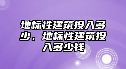 地標性建筑投入多少，地標性建筑投入多少錢