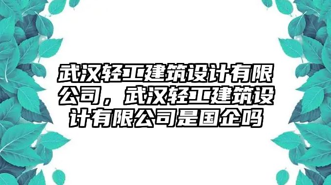 武漢輕工建筑設(shè)計(jì)有限公司，武漢輕工建筑設(shè)計(jì)有限公司是國(guó)企嗎