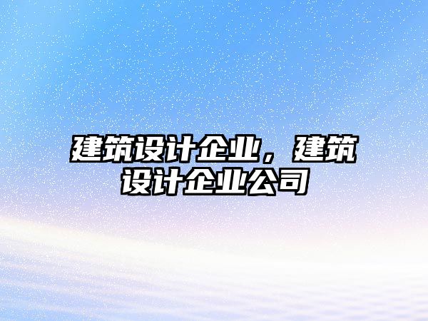 建筑設(shè)計企業(yè)，建筑設(shè)計企業(yè)公司