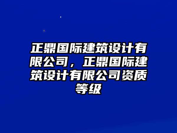 正鼎國際建筑設(shè)計有限公司，正鼎國際建筑設(shè)計有限公司資質(zhì)等級