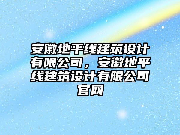 安徽地平線建筑設計有限公司，安徽地平線建筑設計有限公司官網