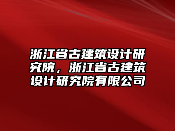 浙江省古建筑設(shè)計研究院，浙江省古建筑設(shè)計研究院有限公司