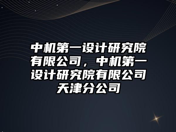 中機第一設計研究院有限公司，中機第一設計研究院有限公司天津分公司