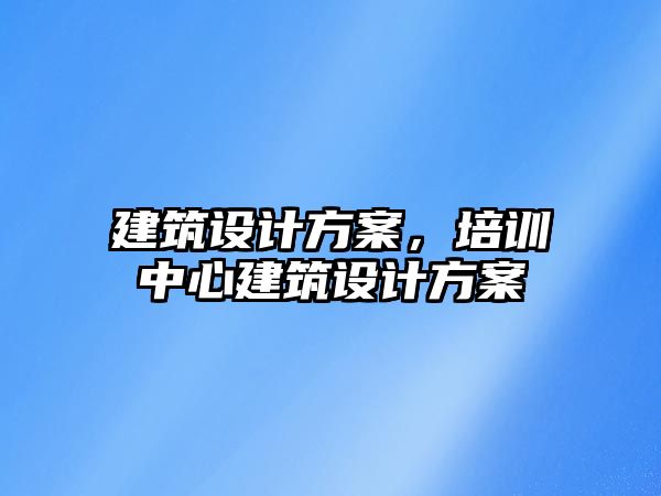 建筑設計方案，培訓中心建筑設計方案