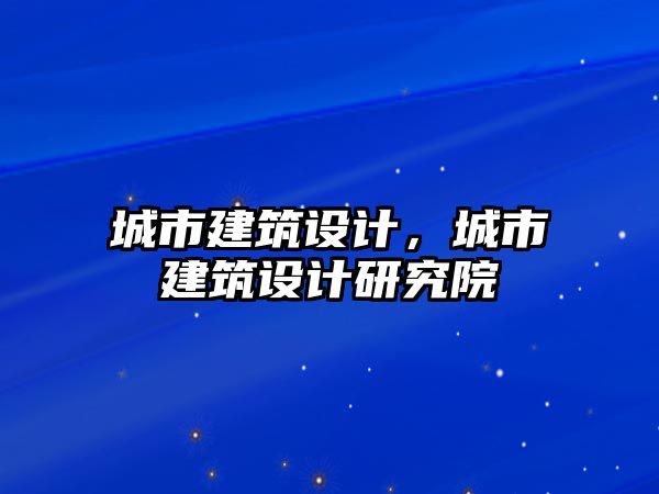 城市建筑設計，城市建筑設計研究院