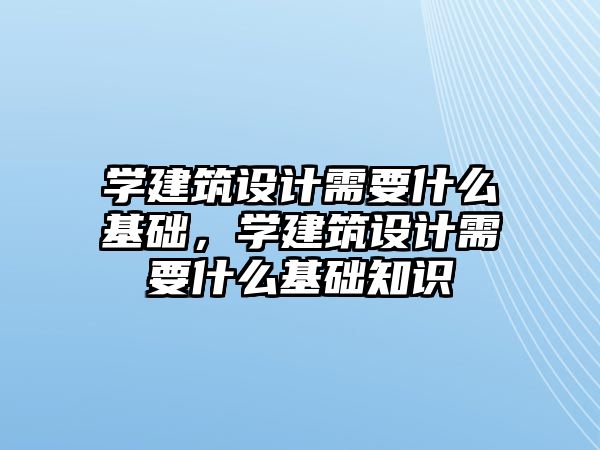 學建筑設計需要什么基礎，學建筑設計需要什么基礎知識