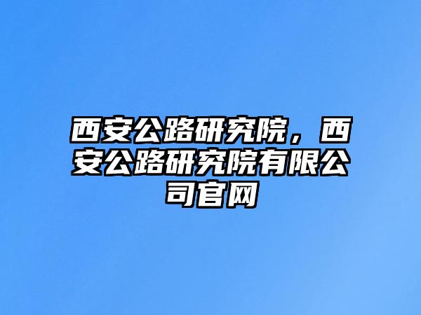 西安公路研究院，西安公路研究院有限公司官網