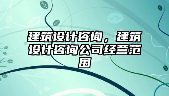 建筑設計咨詢，建筑設計咨詢公司經營范圍