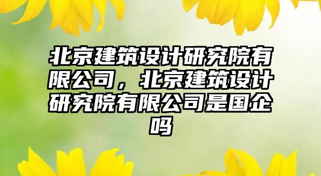 北京建筑設計研究院有限公司，北京建筑設計研究院有限公司是國企嗎