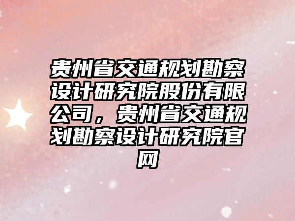 貴州省交通規劃勘察設計研究院股份有限公司，貴州省交通規劃勘察設計研究院官網