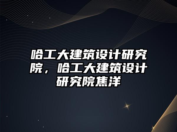 哈工大建筑設計研究院，哈工大建筑設計研究院焦洋