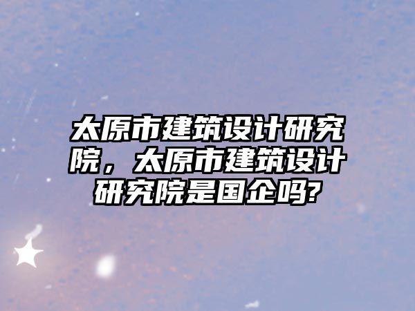 太原市建筑設計研究院，太原市建筑設計研究院是國企嗎?