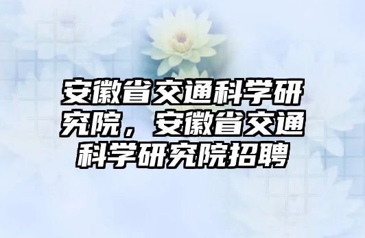 安徽省交通科學(xué)研究院，安徽省交通科學(xué)研究院招聘