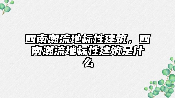 西南潮流地標性建筑，西南潮流地標性建筑是什么