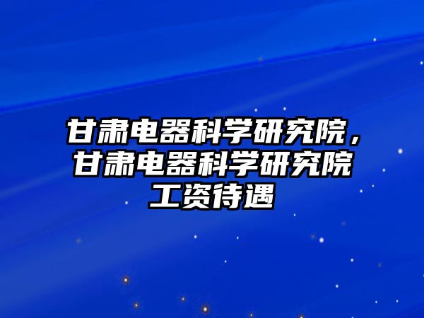 甘肅電器科學研究院，甘肅電器科學研究院工資待遇