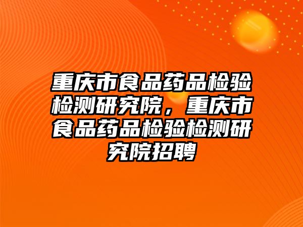 重慶市食品藥品檢驗(yàn)檢測(cè)研究院，重慶市食品藥品檢驗(yàn)檢測(cè)研究院招聘